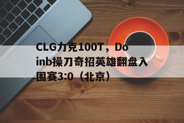 pg电子模拟器-CLG力克100T，Doinb操刀奇招英雄翻盘入围赛3:0（北京）